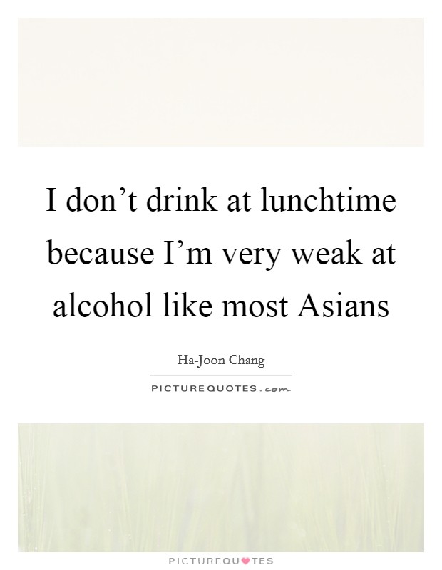 I don't drink at lunchtime because I'm very weak at alcohol like most Asians Picture Quote #1