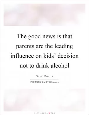 The good news is that parents are the leading influence on kids’ decision not to drink alcohol Picture Quote #1