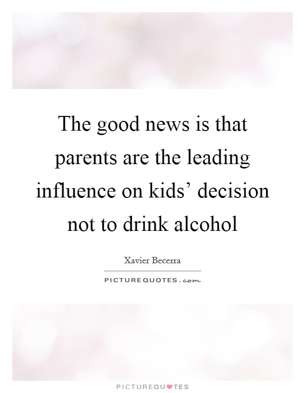 The good news is that parents are the leading influence on kids' decision not to drink alcohol Picture Quote #1