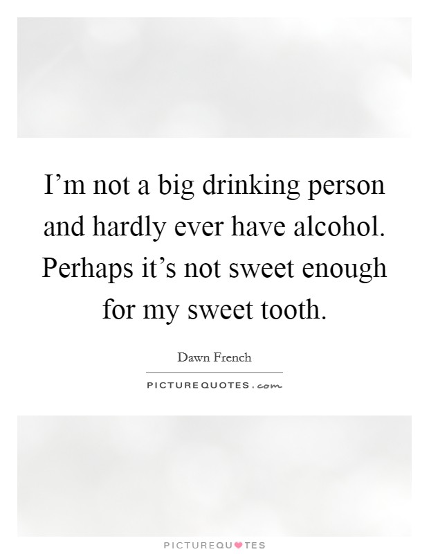 I'm not a big drinking person and hardly ever have alcohol. Perhaps it's not sweet enough for my sweet tooth. Picture Quote #1
