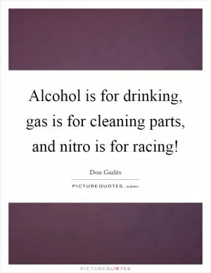 Alcohol is for drinking, gas is for cleaning parts, and nitro is for racing! Picture Quote #1
