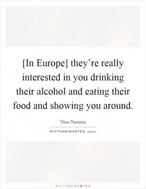 [In Europe] they’re really interested in you drinking their alcohol and eating their food and showing you around Picture Quote #1