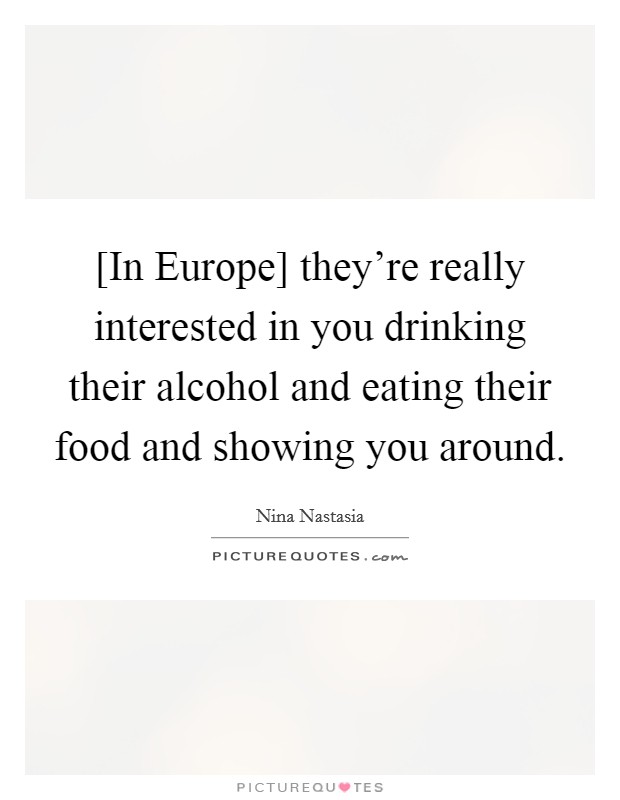 [In Europe] they're really interested in you drinking their alcohol and eating their food and showing you around. Picture Quote #1
