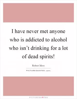 I have never met anyone who is addicted to alcohol who isn’t drinking for a lot of dead spirits! Picture Quote #1