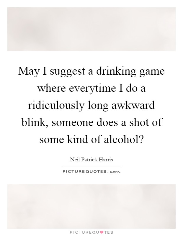 May I suggest a drinking game where everytime I do a ridiculously long awkward blink, someone does a shot of some kind of alcohol? Picture Quote #1