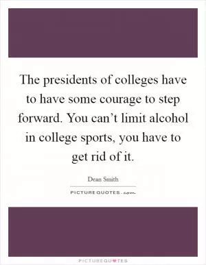 The presidents of colleges have to have some courage to step forward. You can’t limit alcohol in college sports, you have to get rid of it Picture Quote #1