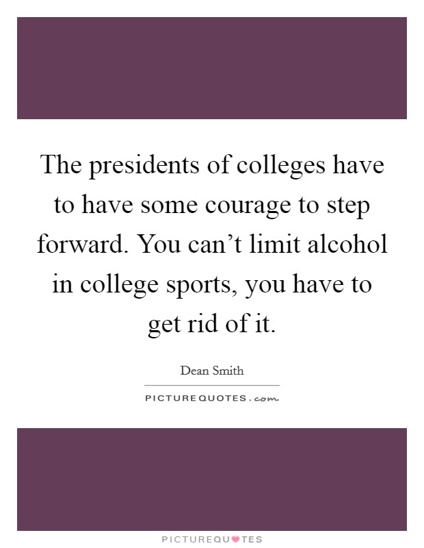 The presidents of colleges have to have some courage to step forward. You can't limit alcohol in college sports, you have to get rid of it. Picture Quote #1