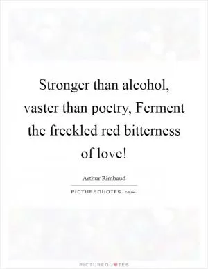 Stronger than alcohol, vaster than poetry, Ferment the freckled red bitterness of love! Picture Quote #1