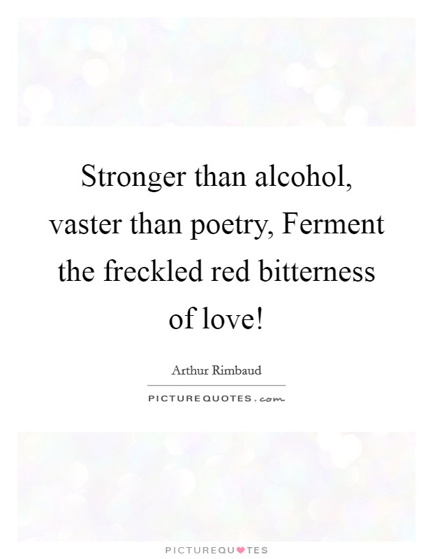 Stronger than alcohol, vaster than poetry, Ferment the freckled red bitterness of love! Picture Quote #1