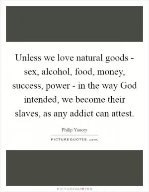 Unless we love natural goods - sex, alcohol, food, money, success, power - in the way God intended, we become their slaves, as any addict can attest Picture Quote #1