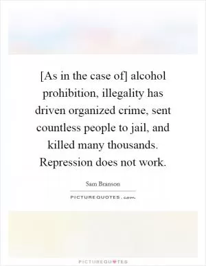 [As in the case of] alcohol prohibition, illegality has driven organized crime, sent countless people to jail, and killed many thousands. Repression does not work Picture Quote #1