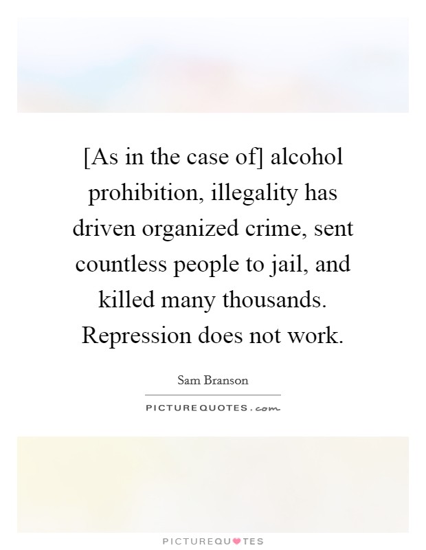 [As in the case of] alcohol prohibition, illegality has driven organized crime, sent countless people to jail, and killed many thousands. Repression does not work. Picture Quote #1
