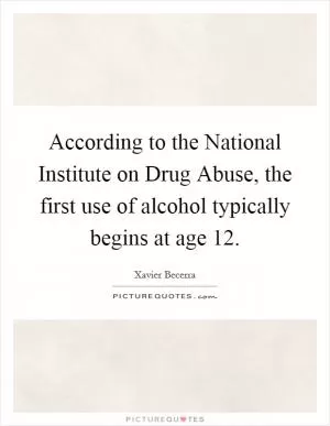 According to the National Institute on Drug Abuse, the first use of alcohol typically begins at age 12 Picture Quote #1
