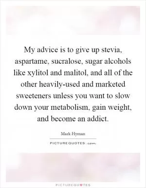 My advice is to give up stevia, aspartame, sucralose, sugar alcohols like xylitol and malitol, and all of the other heavily-used and marketed sweeteners unless you want to slow down your metabolism, gain weight, and become an addict Picture Quote #1
