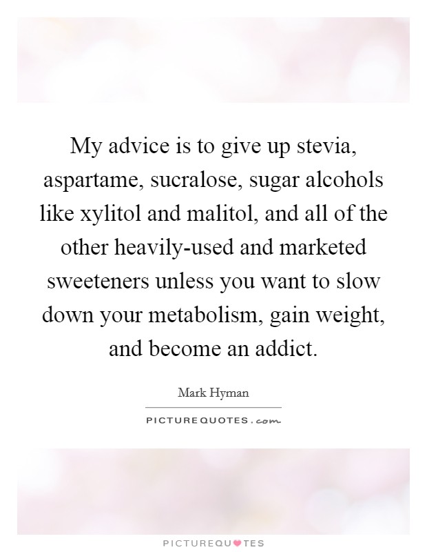 My advice is to give up stevia, aspartame, sucralose, sugar alcohols like xylitol and malitol, and all of the other heavily-used and marketed sweeteners unless you want to slow down your metabolism, gain weight, and become an addict. Picture Quote #1