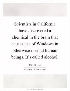 Scientists in California have discovered a chemical in the brain that causes use of Windows in otherwise normal human beings. It’s called alcohol Picture Quote #1