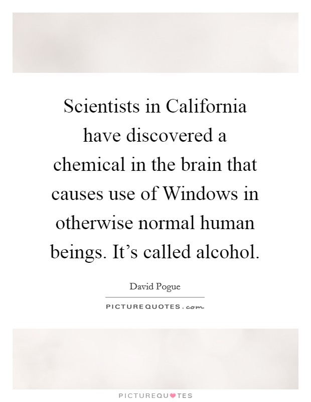 Scientists in California have discovered a chemical in the brain that causes use of Windows in otherwise normal human beings. It's called alcohol. Picture Quote #1