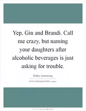 Yep, Gin and Brandi. Call me crazy, but naming your daughters after alcoholic beverages is just asking for trouble Picture Quote #1