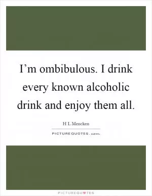 I’m ombibulous. I drink every known alcoholic drink and enjoy them all Picture Quote #1