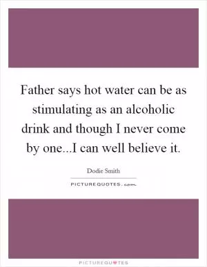 Father says hot water can be as stimulating as an alcoholic drink and though I never come by one...I can well believe it Picture Quote #1
