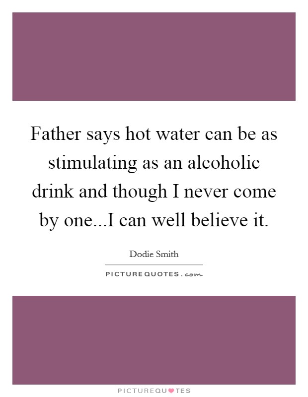 Father says hot water can be as stimulating as an alcoholic drink and though I never come by one...I can well believe it. Picture Quote #1