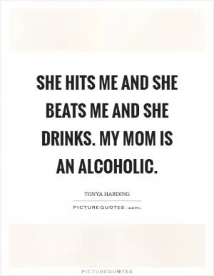 She hits me and she beats me and she drinks. My mom is an alcoholic Picture Quote #1