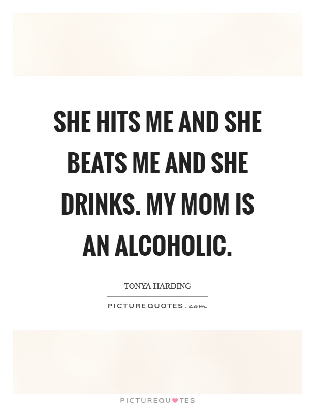 She hits me and she beats me and she drinks. My mom is an alcoholic. Picture Quote #1