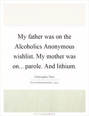 My father was on the Alcoholics Anonymous wishlist. My mother was on... parole. And lithium Picture Quote #1