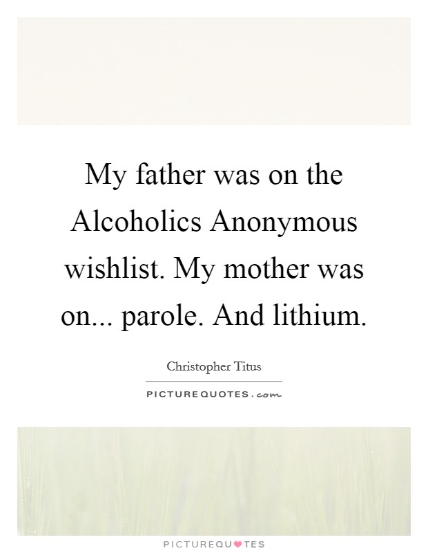My father was on the Alcoholics Anonymous wishlist. My mother was on... parole. And lithium. Picture Quote #1
