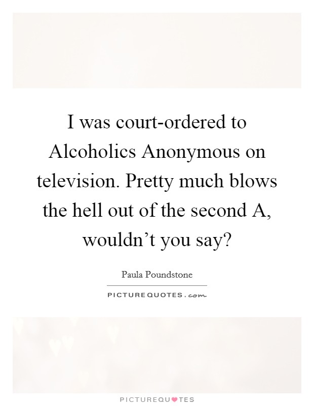I was court-ordered to Alcoholics Anonymous on television. Pretty much blows the hell out of the second A, wouldn't you say? Picture Quote #1