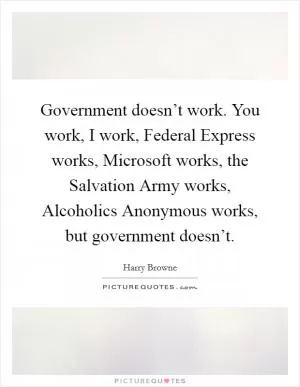 Government doesn’t work. You work, I work, Federal Express works, Microsoft works, the Salvation Army works, Alcoholics Anonymous works, but government doesn’t Picture Quote #1
