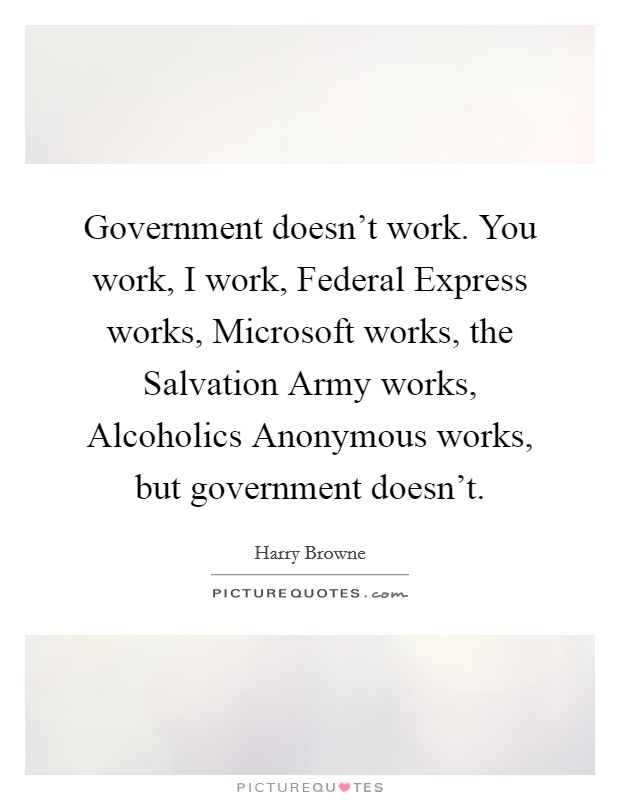 Government doesn't work. You work, I work, Federal Express works, Microsoft works, the Salvation Army works, Alcoholics Anonymous works, but government doesn't. Picture Quote #1