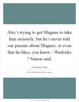 Alec’s trying to get Magnus to take him seriously, but he’s never told our parents about Magnus, or even that he likes, you know - Warlocks ? Simon said Picture Quote #1