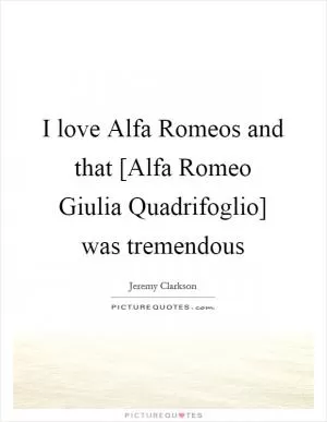 I love Alfa Romeos and that [Alfa Romeo Giulia Quadrifoglio] was tremendous Picture Quote #1