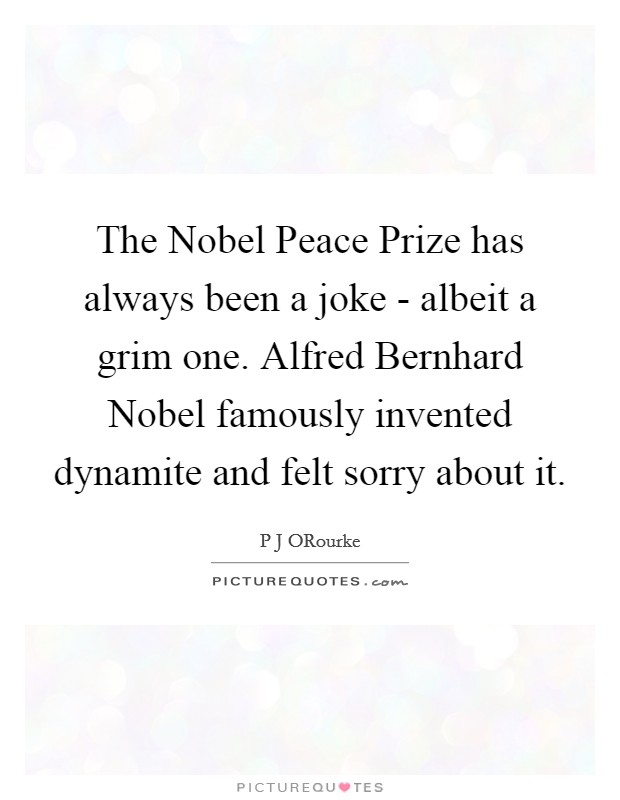 The Nobel Peace Prize has always been a joke - albeit a grim one. Alfred Bernhard Nobel famously invented dynamite and felt sorry about it. Picture Quote #1