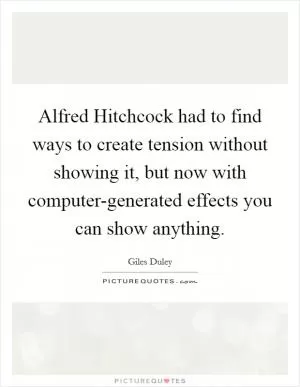 Alfred Hitchcock had to find ways to create tension without showing it, but now with computer-generated effects you can show anything Picture Quote #1