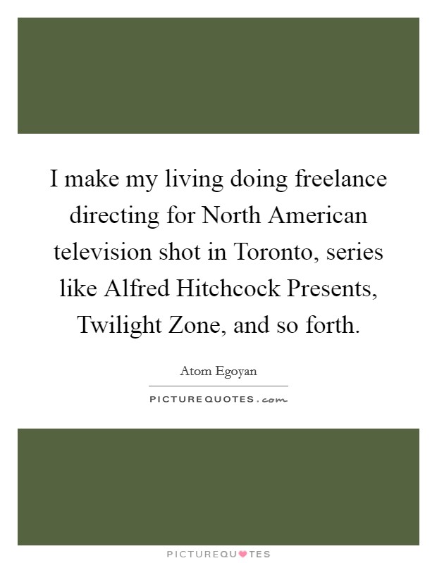 I make my living doing freelance directing for North American television shot in Toronto, series like Alfred Hitchcock Presents, Twilight Zone, and so forth. Picture Quote #1