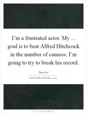 I’m a frustrated actor. My ... goal is to beat Alfred Hitchcock in the number of cameos. I’m going to try to break his record Picture Quote #1
