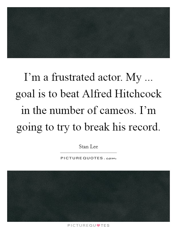 I'm a frustrated actor. My ... goal is to beat Alfred Hitchcock in the number of cameos. I'm going to try to break his record. Picture Quote #1