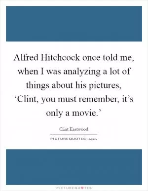 Alfred Hitchcock once told me, when I was analyzing a lot of things about his pictures, ‘Clint, you must remember, it’s only a movie.’ Picture Quote #1