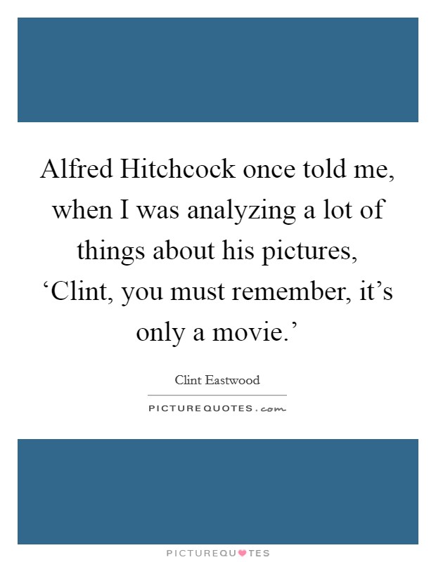 Alfred Hitchcock once told me, when I was analyzing a lot of things about his pictures, ‘Clint, you must remember, it's only a movie.' Picture Quote #1