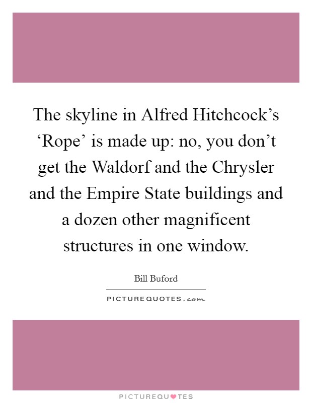 The skyline in Alfred Hitchcock's ‘Rope' is made up: no, you don't get the Waldorf and the Chrysler and the Empire State buildings and a dozen other magnificent structures in one window. Picture Quote #1