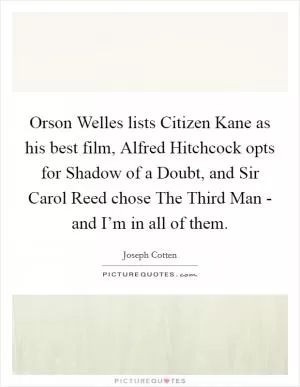 Orson Welles lists Citizen Kane as his best film, Alfred Hitchcock opts for Shadow of a Doubt, and Sir Carol Reed chose The Third Man - and I’m in all of them Picture Quote #1