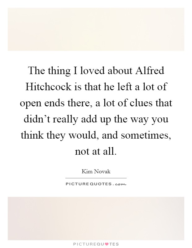 The thing I loved about Alfred Hitchcock is that he left a lot of open ends there, a lot of clues that didn't really add up the way you think they would, and sometimes, not at all. Picture Quote #1