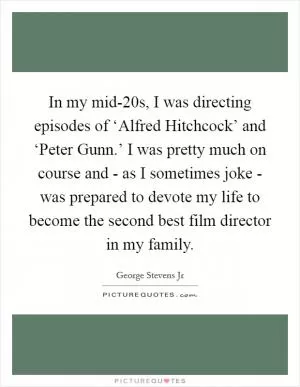In my mid-20s, I was directing episodes of ‘Alfred Hitchcock’ and ‘Peter Gunn.’ I was pretty much on course and - as I sometimes joke - was prepared to devote my life to become the second best film director in my family Picture Quote #1
