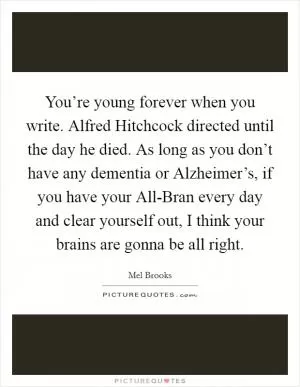 You’re young forever when you write. Alfred Hitchcock directed until the day he died. As long as you don’t have any dementia or Alzheimer’s, if you have your All-Bran every day and clear yourself out, I think your brains are gonna be all right Picture Quote #1