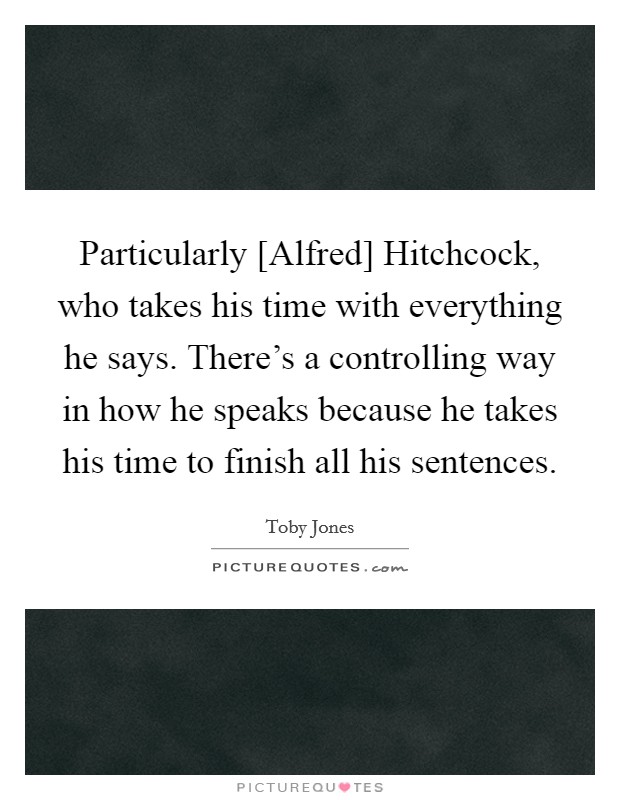 Particularly [Alfred] Hitchcock, who takes his time with everything he says. There's a controlling way in how he speaks because he takes his time to finish all his sentences. Picture Quote #1