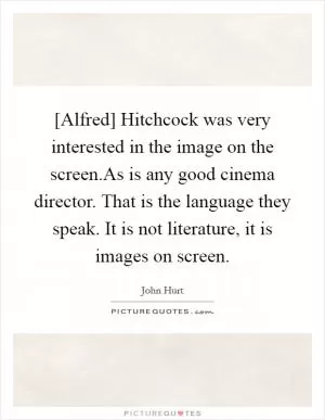 [Alfred] Hitchcock was very interested in the image on the screen.As is any good cinema director. That is the language they speak. It is not literature, it is images on screen Picture Quote #1