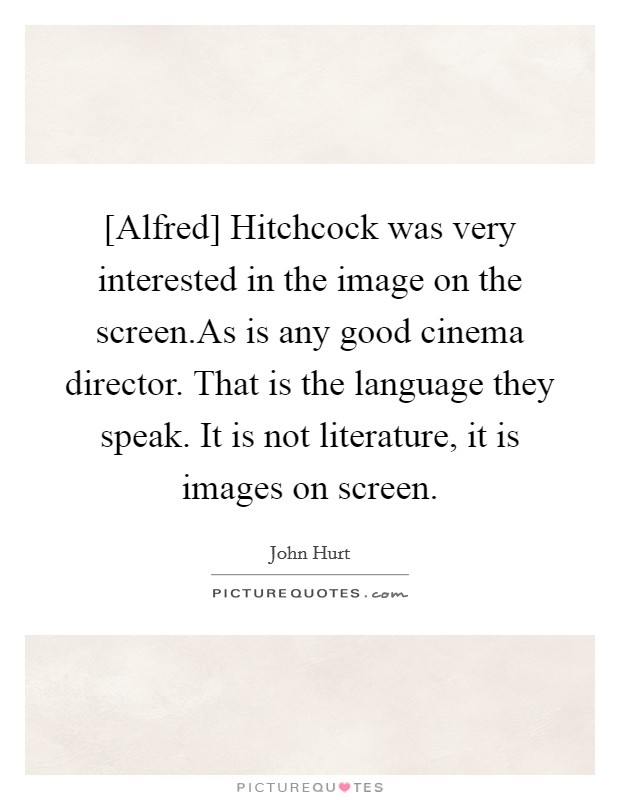 [Alfred] Hitchcock was very interested in the image on the screen.As is any good cinema director. That is the language they speak. It is not literature, it is images on screen. Picture Quote #1