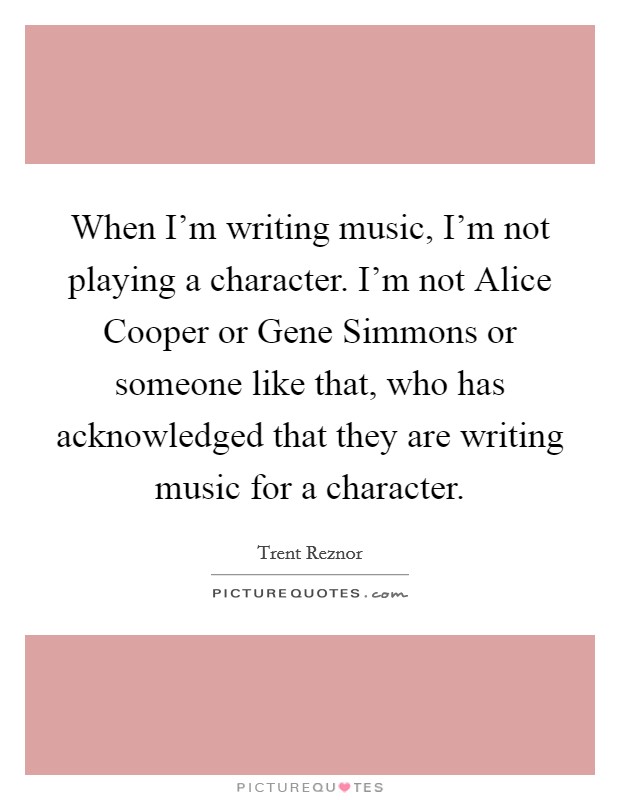 When I’m writing music, I’m not playing a character. I’m not Alice Cooper or Gene Simmons or someone like that, who has acknowledged that they are writing music for a character Picture Quote #1